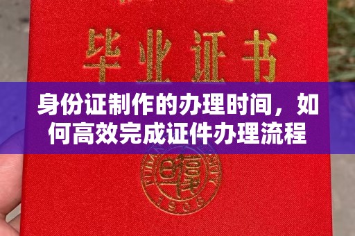海伦身份证制作的办理时间，如何高效完成证件办理流程